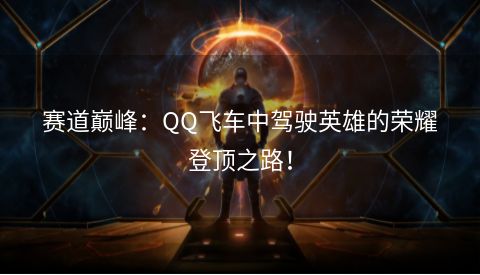 赛道巅峰：QQ飞车中驾驶英雄的荣耀登顶之路！  第1张