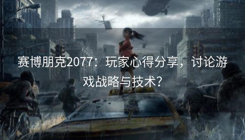 赛博朋克2077：玩家心得分享，讨论游戏战略与技术？