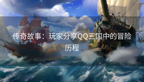 传奇故事：玩家分享QQ三国中的冒险历程