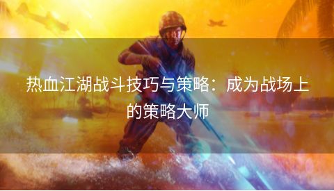 热血江湖战斗技巧与策略：成为战场上的策略大师  第1张
