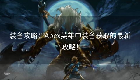 装备攻略：Apex英雄中装备获取的最新攻略！