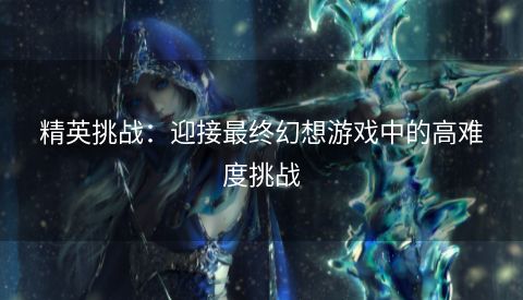 精英挑战：迎接最终幻想游戏中的高难度挑战  第1张