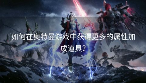 如何在奥特曼游戏中获得更多的属性加成道具？  第1张