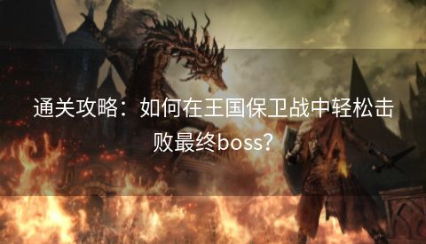 通关攻略：如何在王国保卫战中轻松击败最终boss？  第1张