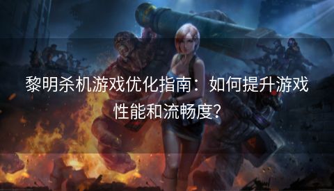 黎明杀机游戏优化指南：如何提升游戏性能和流畅度？  第1张