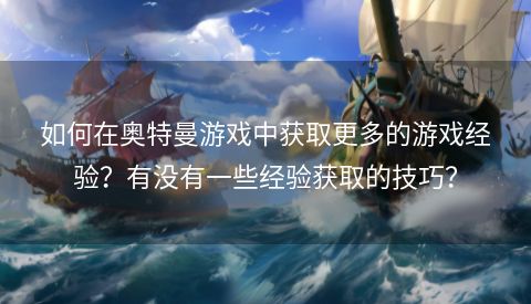 如何在奥特曼游戏中获取更多的游戏经验？有没有一些经验获取的技巧？