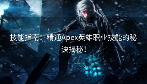 技能指南：精通Apex英雄职业技能的秘诀揭秘！