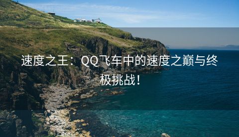 速度之王：QQ飞车中的速度之巅与终极挑战！