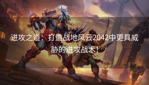 进攻之道：打造战地风云2042中更具威胁的进攻战术！