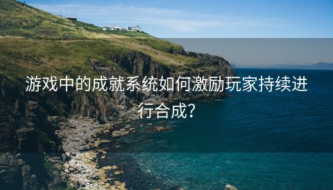 游戏中的成就系统如何激励玩家持续进行合成？