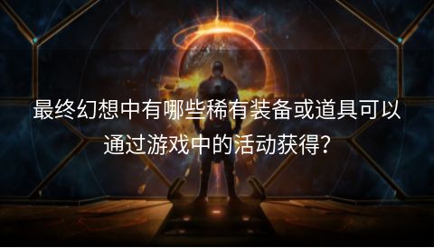 最终幻想中有哪些稀有装备或道具可以通过游戏中的活动获得？